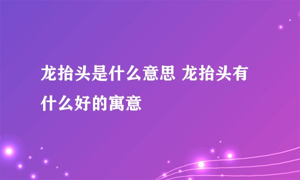 龙抬头是什么意思 龙抬头有什么好的寓意