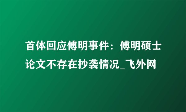 首体回应傅明事件：傅明硕士论文不存在抄袭情况_飞外网