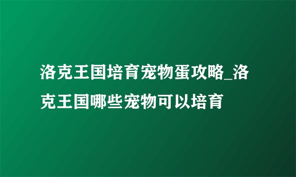洛克王国培育宠物蛋攻略_洛克王国哪些宠物可以培育