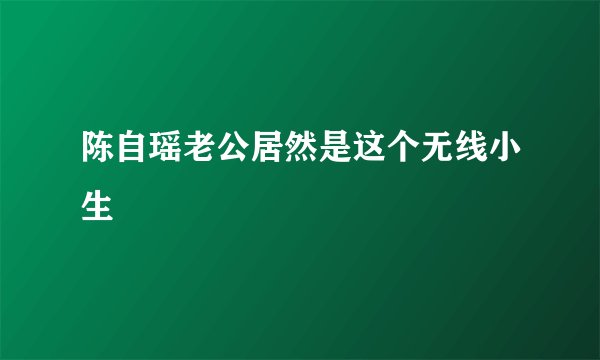 陈自瑶老公居然是这个无线小生