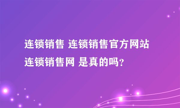 连锁销售 连锁销售官方网站 连锁销售网 是真的吗？