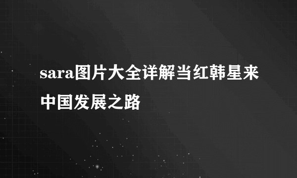 sara图片大全详解当红韩星来中国发展之路