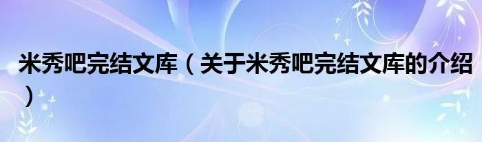 米秀吧完结文库（关于米秀吧完结文库的介绍）