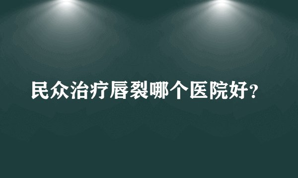 民众治疗唇裂哪个医院好？