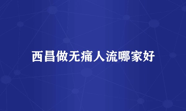 西昌做无痛人流哪家好