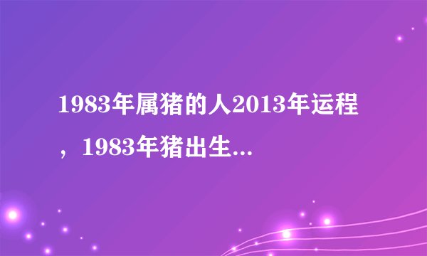 1983年属猪的人2013年运程，1983年猪出生的人蛇年事业、财运、健康、感情婚姻运势怎样
