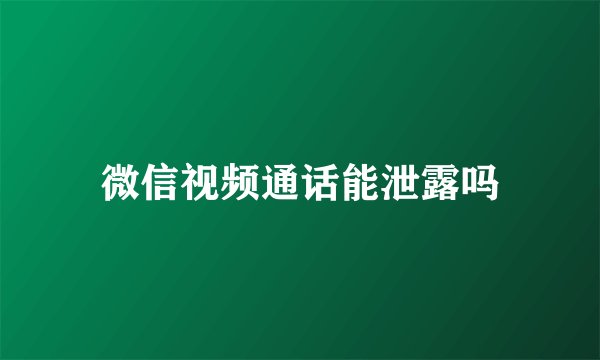 微信视频通话能泄露吗