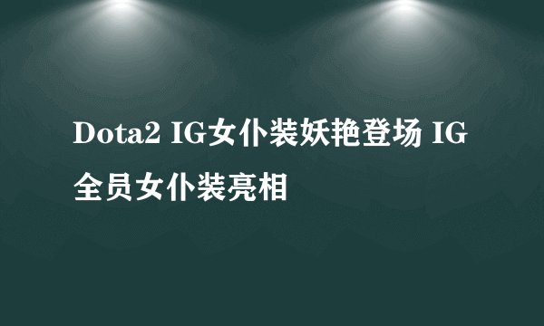 Dota2 IG女仆装妖艳登场 IG全员女仆装亮相