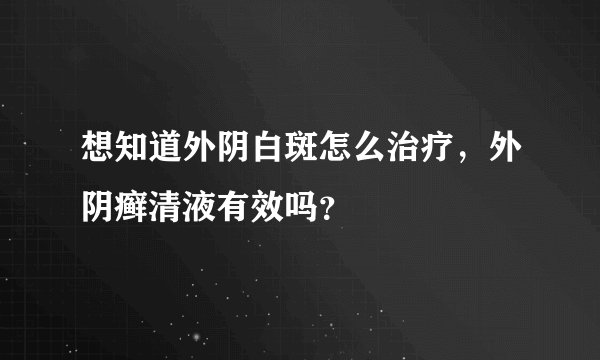 想知道外阴白斑怎么治疗，外阴癣清液有效吗？