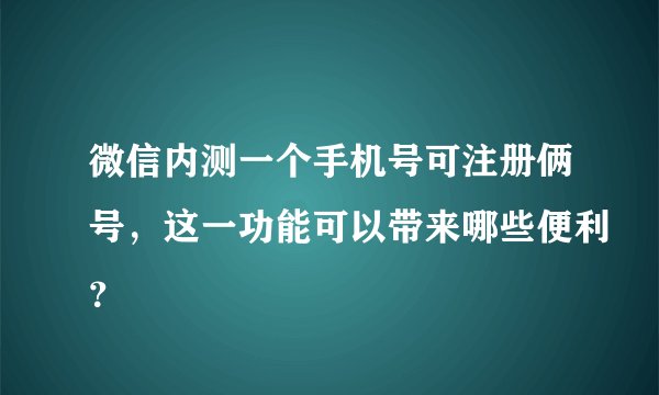 微信内测一个手机号可注册俩号，这一功能可以带来哪些便利？