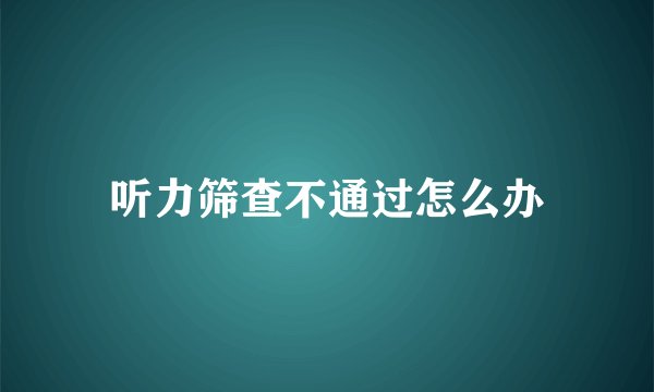 听力筛查不通过怎么办
