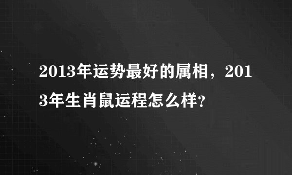 2013年运势最好的属相，2013年生肖鼠运程怎么样？