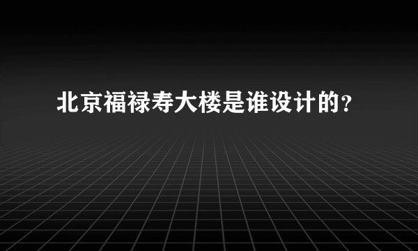 北京福禄寿大楼是谁设计的？