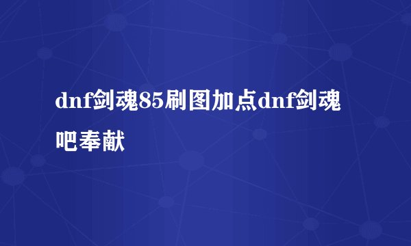 dnf剑魂85刷图加点dnf剑魂吧奉献