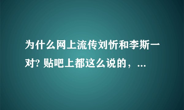 为什么网上流传刘忻和李斯一对? 贴吧上都这么说的，忻斯吧里。