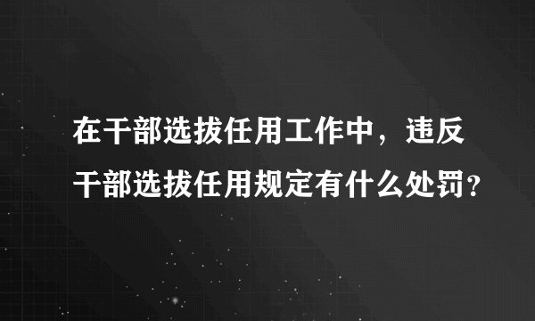 在干部选拔任用工作中，违反干部选拔任用规定有什么处罚？