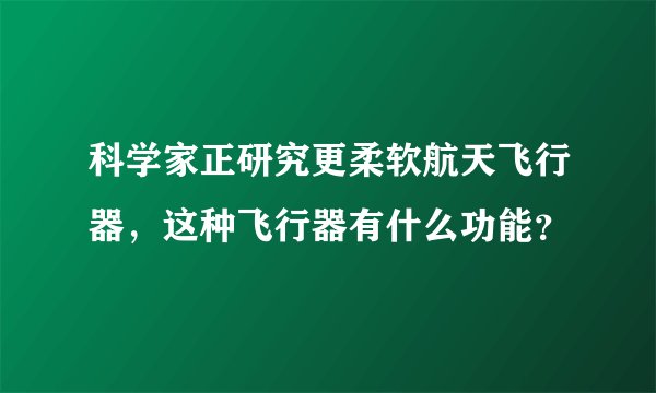 科学家正研究更柔软航天飞行器，这种飞行器有什么功能？