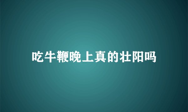 吃牛鞭晚上真的壮阳吗