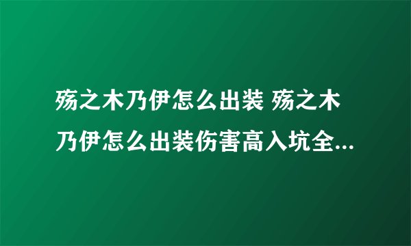 殇之木乃伊怎么出装 殇之木乃伊怎么出装伤害高入坑全方位玩法