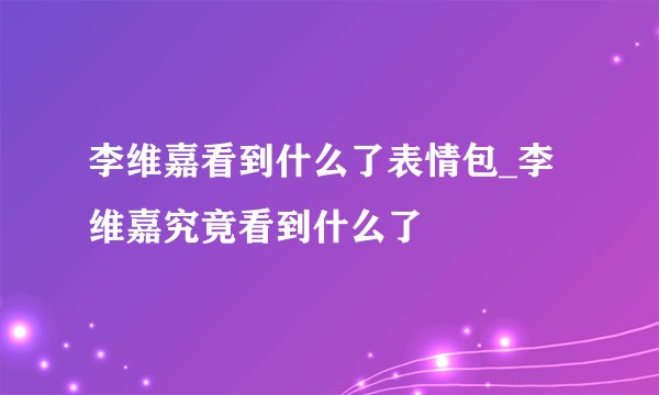 李维嘉看到什么了表情包_李维嘉究竟看到什么了