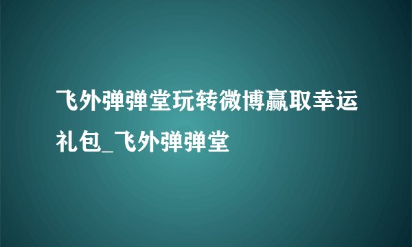 飞外弹弹堂玩转微博赢取幸运礼包_飞外弹弹堂