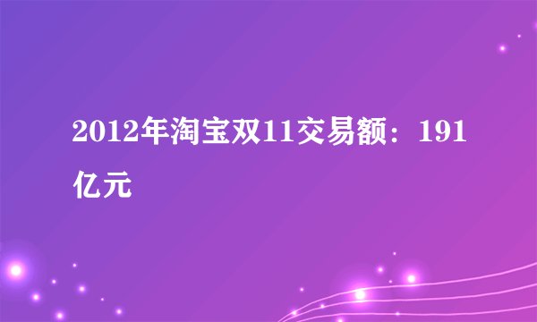 2012年淘宝双11交易额：191亿元