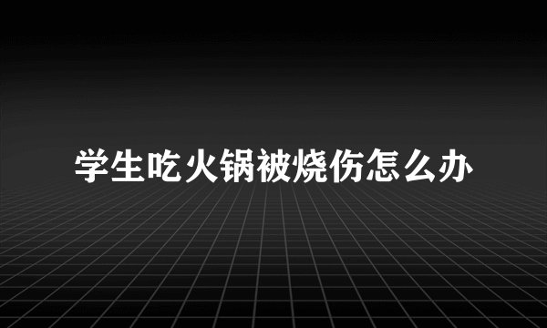 学生吃火锅被烧伤怎么办
