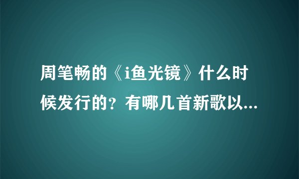 周笔畅的《i鱼光镜》什么时候发行的？有哪几首新歌以及专辑里包含什么东西？