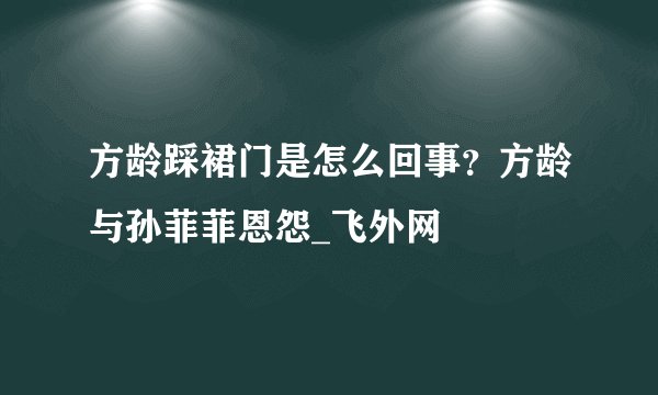 方龄踩裙门是怎么回事？方龄与孙菲菲恩怨_飞外网