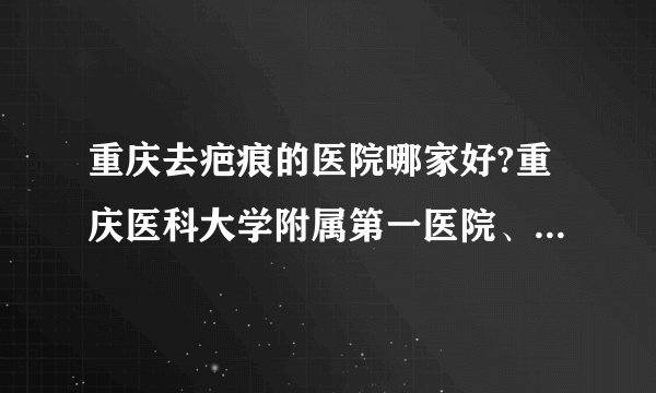 重庆去疤痕的医院哪家好?重庆医科大学附属第一医院、重庆医科大学附属儿童医院、重庆市南岸区中西医结合医院上榜