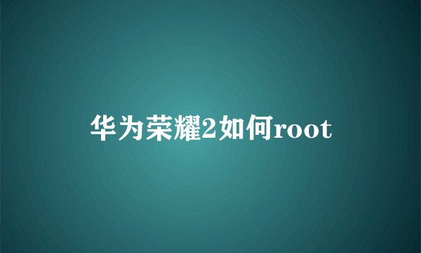 华为荣耀2如何root