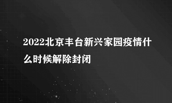 2022北京丰台新兴家园疫情什么时候解除封闭