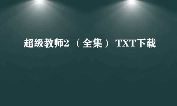 超级教师2 （全集） TXT下载