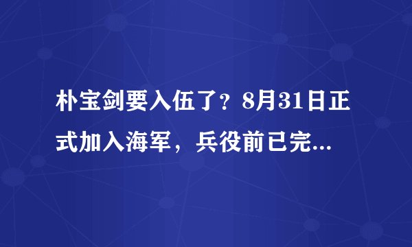 朴宝剑要入伍了？8月31日正式加入海军，兵役前已完成《青春记录》拍摄
