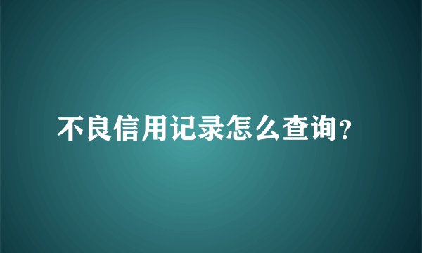 不良信用记录怎么查询?