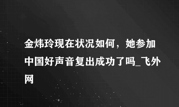 金炜玲现在状况如何，她参加中国好声音复出成功了吗_飞外网