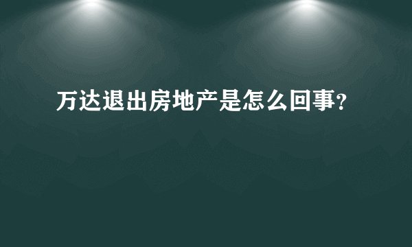 万达退出房地产是怎么回事?