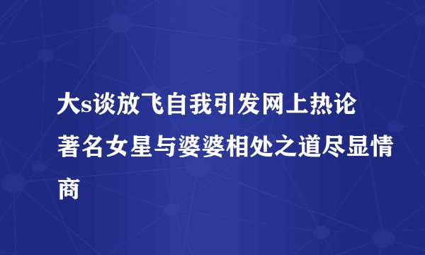 大s谈放飞自我引发网上热论著名女星与婆婆相处之道尽显情商