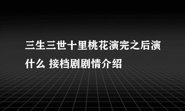 三生三世十里桃花演完之后演什么 接档剧剧情介绍