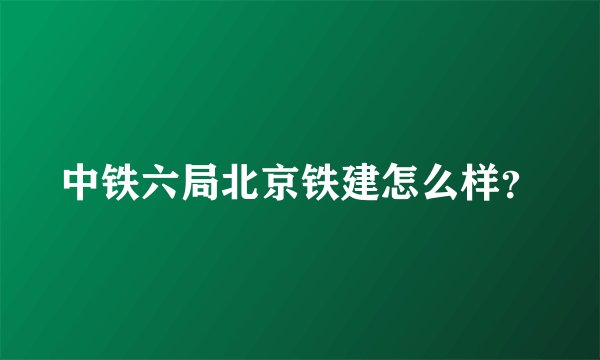 中铁六局北京铁建怎么样？