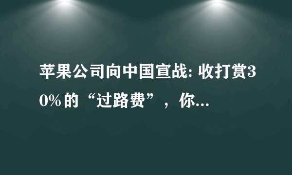 苹果公司向中国宣战: 收打赏30%的“过路费”，你觉得合理吗？
