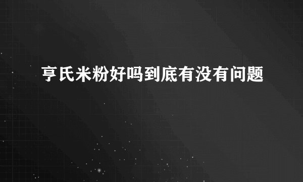 亨氏米粉好吗到底有没有问题