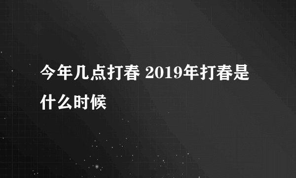今年几点打春 2019年打春是什么时候