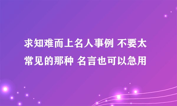 求知难而上名人事例 不要太常见的那种 名言也可以急用