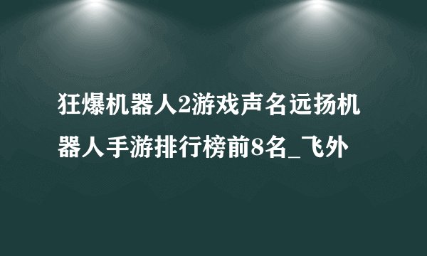 狂爆机器人2游戏声名远扬机器人手游排行榜前8名_飞外