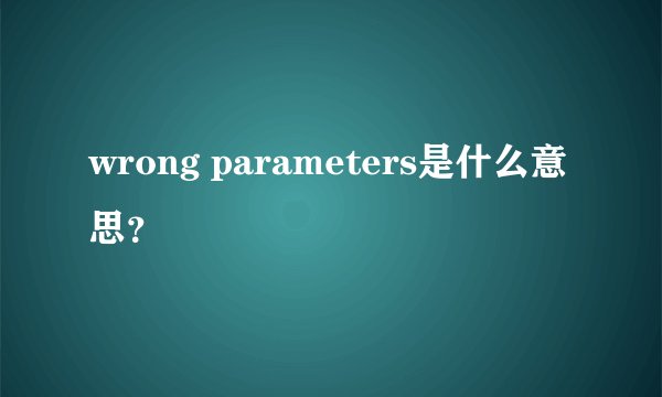wrong parameters是什么意思？