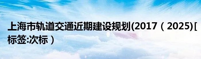 上海市轨道交通近期建设规划(2017（2025)[标签:次标）