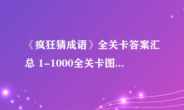 《疯狂猜成语》全关卡答案汇总 1-1000全关卡图解答案大全