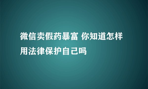 微信卖假药暴富 你知道怎样用法律保护自己吗