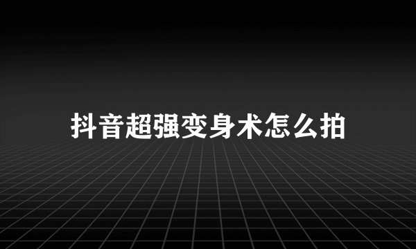 抖音超强变身术怎么拍